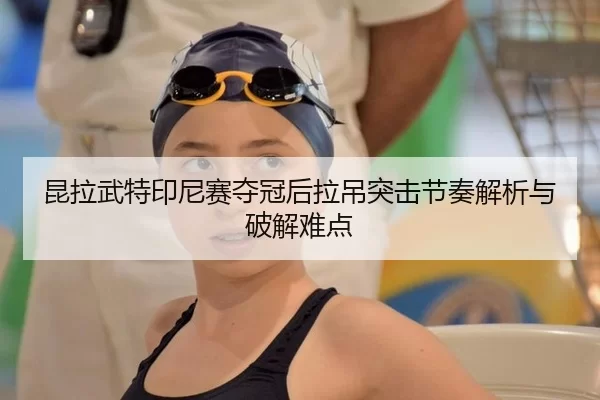 昆拉武特印尼赛夺冠后拉吊突击节奏解析与破解难点